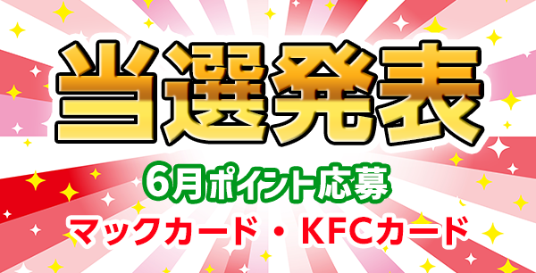 当選者発表,懸賞商品,[6月 ポイント応募] マックカード500円分 抽選3名様、[6月 ポイント応募] KFCカード500円分 抽選3名様